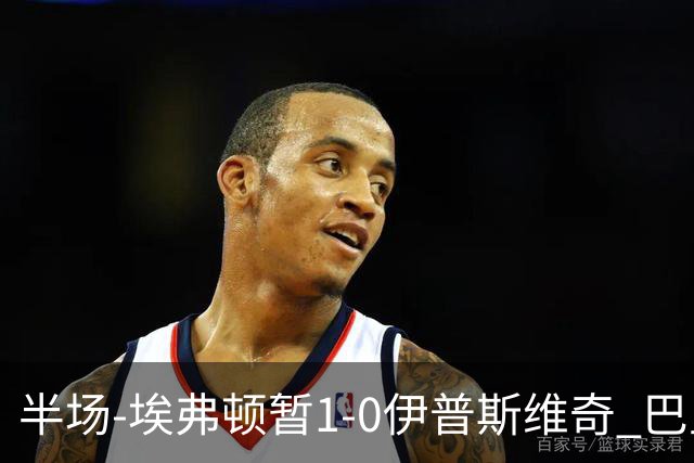 半场-埃弗顿暂1-0伊普斯维奇 巴里撞射破门皮克福德救险